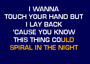 I WANNA
TOUCH YOUR HAND BUT
I LAY BACK
'CAUSE YOU KNOW
THIS THING COULD
SPIRAL IN THE NIGHT