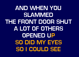AND WHEN YOU
SLAMMED
THE FRONT DOOR SHUT
A LOT OF OTHERS
OPENED UP
80 DID MY EYES
SO I COULD SEE