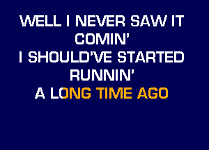 WELL I NEVER SAW IT
COMIM
I SHOULD'VE STARTED
RUNNIN'
A LONG TIME AGO