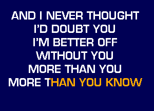 AND I NEVER THOUGHT
I'D DOUBT YOU
I'M BETTER OFF
WITHOUT YOU
MORE THAN YOU
MORE THAN YOU KNOW