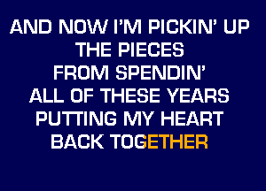 AND NOW I'M PICKIM UP
THE PIECES
FROM SPENDIN'
ALL OF THESE YEARS
PUTTING MY HEART
BACK TOGETHER
