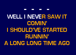 WELL I NEVER SAW IT
COMIM
I SHOULD'VE STARTED
RUNNIN'
A LONG LONG TIME AGO