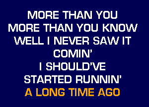 MORE THAN YOU
MORE THAN YOU KNOW
WELL I NEVER SAW IT
COMIM
I SHOULD'VE
STARTED RUNNIN'

A LONG TIME AGO