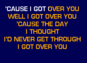 'CAUSE I GOT OVER YOU
WELL I GOT OVER YOU
'CAUSE THE DAY
I THOUGHT
I'D NEVER GET THROUGH
I GOT OVER YOU