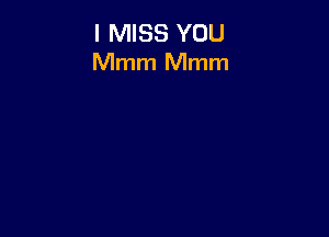 I MISS YOU
Mmm Mmm