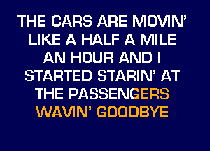 THE CARS ARE MOVIM
LIKE A HALF A MILE
AN HOUR AND I
STARTED STARIN' AT
THE PASSENGERS
WAVIM GOODBYE