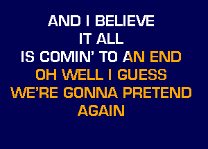 AND I BELIEVE
IT ALL
IS COMIM TO AN END
0H WELL I GUESS
WERE GONNA PRETEND
AGAIN