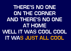 THERE'S NO ONE
ON THE CORNER
AND THERE'S NO ONE
AT HOME
WELL IT WAS COOL COOL
IT WAS JUST ALL COOL