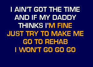 I AIN'T GOT THE TIME
AND IF MY DADDY
THINKS I'M FINE
JUST TRY TO MAKE ME
GO TO REHAB
I WON'T GO GO GO