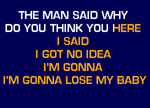 THE MAN SAID WHY
DO YOU THINK YOU HERE
I SAID
I GOT NO IDEA
I'M GONNA
I'M GONNA LOSE MY BABY