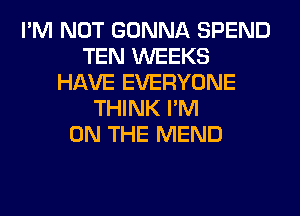 I'M NOT GONNA SPEND
TEN WEEKS
HAVE EVERYONE
THINK I'M
ON THE MEND