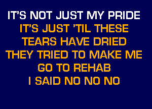 ITS NOT JUST MY PRIDE
ITS JUST 'TIL THESE
TEARS HAVE DRIED

THEY TRIED TO MAKE ME

GO TO REHAB
I SAID N0 N0 N0