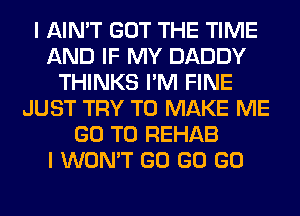 I AIN'T GOT THE TIME
AND IF MY DADDY
THINKS I'M FINE
JUST TRY TO MAKE ME
GO TO REHAB
I WON'T GO GO GO