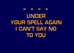 UNDER
YOUR SPELL AGAIN

I CAN'T SAY NO
TO YOU