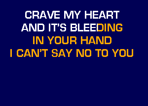 CRAVE MY HEART
AND ITS BLEEDING
IN YOUR HAND
I CAN'T SAY NO TO YOU