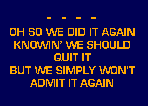 0H 80 WE DID IT AGAIN
KNOUVIN' WE SHOULD
QUIT IT
BUT WE SIMPLY WON'T
ADMIT IT AGAIN