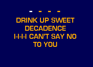 DRINK UP SWEET
DECADENCE

l-l-l-l CAN'T SAY NO
TO YOU