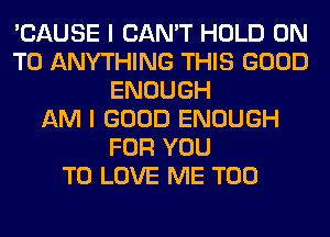 'CAUSE I CAN'T HOLD ON
TO ANYTHING THIS GOOD
ENOUGH
AM I GOOD ENOUGH
FOR YOU
TO LOVE ME TOO