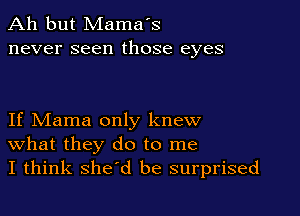 Ah but Mama's
never seen those eyes

If Mama only knew
What they do to me
I think she'd be surprised