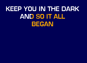 KEEP YOU IN THE DARK
AND 80 IT ALL
BEGAN