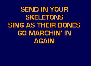 SEND IN YOUR
SKELETONS
SING AS THEIR BONES

GO MARCHIN IN
AGAIN