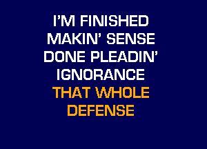 I'M FINISHED
MAKIN' SENSE
DONE PLEADIN'

IGNORANCE

THAT WHOLE
DEFENSE