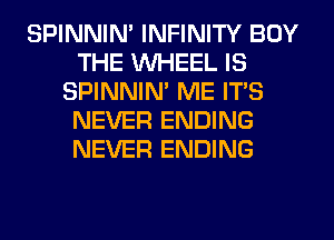 SPINNIM INFINITY BUY
THE WHEEL IS
SPINNIM ME ITS
NEVER ENDING
NEVER ENDING