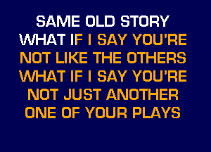 SAME OLD STORY
WHAT IF I SAY YOU'RE
NOT LIKE THE OTHERS
WHAT IF I SAY YOU'RE

NOT JUST ANOTHER
ONE OF YOUR PLAYS