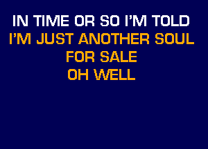IN TIME OR 80 I'M TOLD
I'M JUST ANOTHER SOUL
FOR SALE
0H WELL