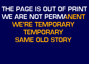 THE PAGE IS OUT OF PRINT
WE ARE NOT PERMANENT
WERE TEMPORARY
TEMPORARY
SAME OLD STORY