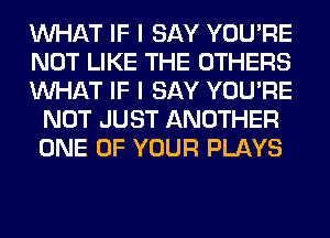 WHAT IF I SAY YOU'RE

NOT LIKE THE OTHERS

WHAT IF I SAY YOU'RE
NOT JUST ANOTHER
ONE OF YOUR PLAYS