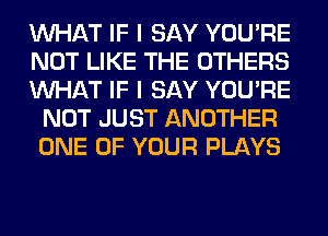 WHAT IF I SAY YOU'RE

NOT LIKE THE OTHERS

WHAT IF I SAY YOU'RE
NOT JUST ANOTHER
ONE OF YOUR PLAYS