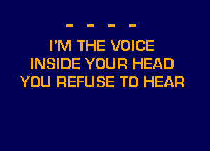 I'M THE VOICE
INSIDE YOUR HEAD
YOU REFUSE TO HEAR