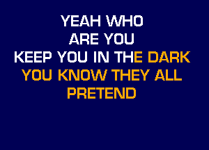 YEAH WHO
ARE YOU
KEEP YOU IN THE DARK
YOU KNOW THEY ALL
PRETEND