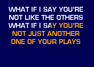 WHAT IF I SAY YOU'RE

NOT LIKE THE OTHERS

WHAT IF I SAY YOU'RE
NOT JUST ANOTHER
ONE OF YOUR PLAYS