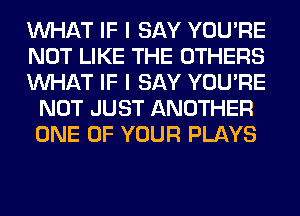 WHAT IF I SAY YOU'RE

NOT LIKE THE OTHERS

WHAT IF I SAY YOU'RE
NOT JUST ANOTHER
ONE OF YOUR PLAYS