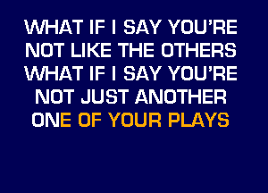 WHAT IF I SAY YOU'RE

NOT LIKE THE OTHERS

WHAT IF I SAY YOU'RE
NOT JUST ANOTHER
ONE OF YOUR PLAYS