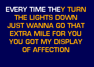 EVERY TIME THEY TURN
THE LIGHTS DOWN
JUST WANNA GO THAT
EXTRA MILE FOR YOU
YOU GOT MY DISPLAY
OF AFFECTION