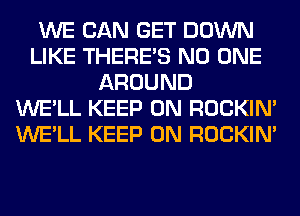 WE CAN GET DOWN
LIKE THERE'S NO ONE
AROUND
WE'LL KEEP ON ROCKIN'
WE'LL KEEP ON ROCKIN'