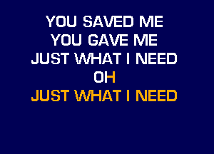 YOU SAVED ME
YOU GAVE ME
JUST WHAT I NEED
0H
JUST WHAT I NEED