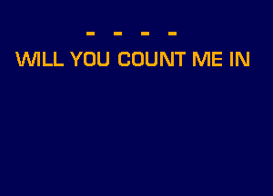 WLL YOU COUNT ME IN