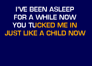 I'VE BEEN ASLEEP
FOR A WHILE NOW
YOU TUCKED ME IN

JUST LIKE A CHILD NOW