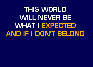 THIS WORLD
WILL NEVER BE
WHAT I EXPECTED
AND IF I DON'T BELONG