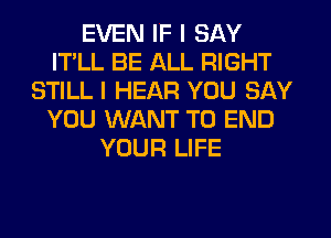 EVEN IF I SAY
ITLL BE ALL RIGHT
STILL I HEAR YOU SAY
YOU WANT TO END
YOUR LIFE