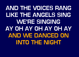 AND THE VOICES RANG
LIKE THE ANGELS SING
WERE SINGING
AY 0H AY 0H AY 0H AY
AND WE DANCED 0N
INTO THE NIGHT