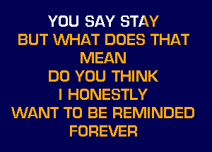 YOU SAY STAY
BUT WHAT DOES THAT
MEAN
DO YOU THINK
I HONESTLY
WANT TO BE REMINDED
FOREVER