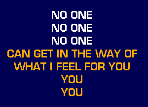 NO ONE
NO ONE
NO ONE
CAN GET IN THE WAY OF
WHAT I FEEL FOR YOU
YOU
YOU