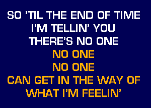 SO 'TIL THE END OF TIME
I'M TELLIM YOU
THERE'S NO ONE

NO ONE
NO ONE
CAN GET IN THE WAY OF
WHAT I'M FEELIM