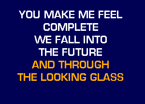YOU MAKE ME FEEL
COMPLETE
WE FALL INTO
THE FUTURE
AND THROUGH
THE LOOKING GLASS