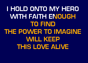 I HOLD ONTO MY HERO
WITH FAITH ENOUGH
TO FIND
THE POWER TO IMAGINE
WILL KEEP
THIS LOVE ALIVE